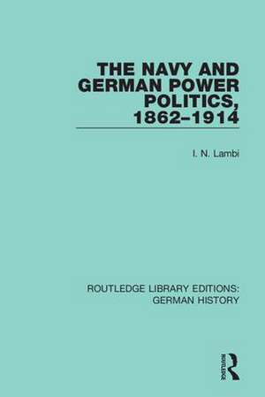 The Navy and German Power Politics, 1862-1914 de I. N. Lambi