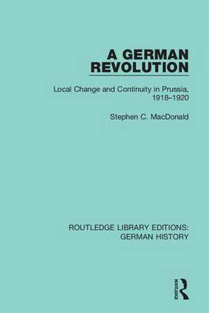 A German Revolution: Local change and Continuity in Prussia, 1918 - 1920 de Stephen C. MacDonald