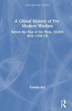 A Global History of Pre-Modern Warfare: Before the Rise of the West, 10,000 BCE–1500 CE de Kaushik Roy