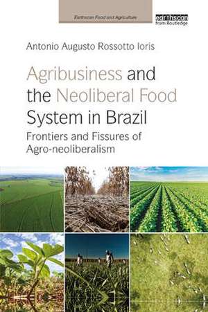 Agribusiness and the Neoliberal Food System in Brazil: Frontiers and Fissures of Agro-neoliberalism de Antonio Augusto Rossotto Ioris