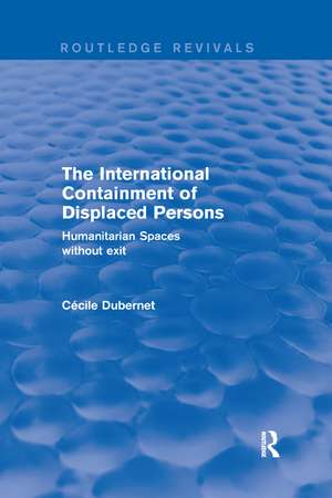 The International Containment of Displaced Persons: Humanitarian Spaces without Exit de Cecile Dubernet