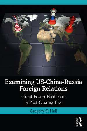 Examining US-China-Russia Foreign Relations: Power Relations in a Post-Obama Era de Gregory O. Hall