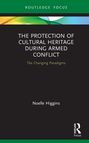 The Protection of Cultural Heritage During Armed Conflict: The Changing Paradigms de Noelle Higgins