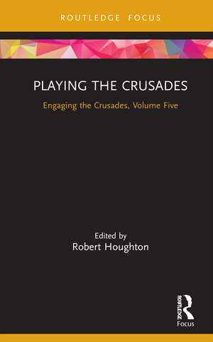 Playing the Crusades: Engaging the Crusades, Volume Five de Robert Houghton