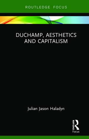 Duchamp, Aesthetics and Capitalism de Julian Jason Haladyn