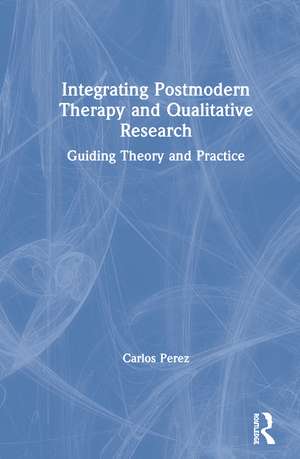 Integrating Postmodern Therapy and Qualitative Research: Guiding Theory and Practice de Carlos Perez