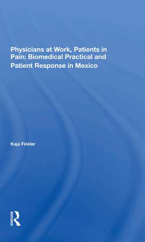 Physicians At Work, Patients In Pain: Biomedical Practice And Patient Response In Mexico de Kaja Finkler