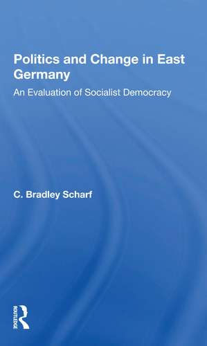 Politics And Change In East Germany: An Evaluation Of Socialist Democracy de C. Bradley Scharf