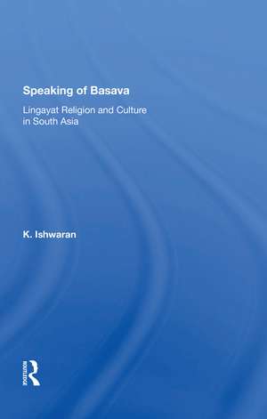 Speaking Of Basava: Lingayat Religion And Culture In South Asia de K. Ishwaran