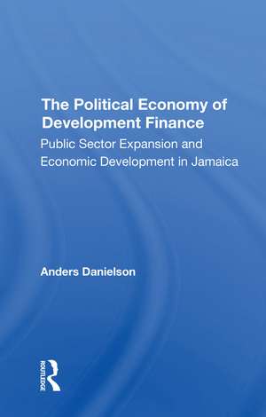 The Political Economy Of Development Finance: Public Sector Expansion And Economic Development In Jamaica de Anders Danielson