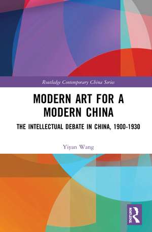 Modern Art for a Modern China: The Chinese Intellectual Debate, 1900–1930 de Yiyan Wang