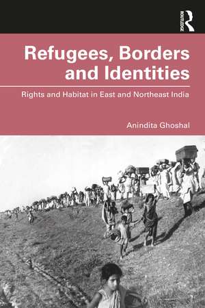 Refugees, Borders and Identities: Rights and Habitat in East and Northeast India de Anindita Ghoshal