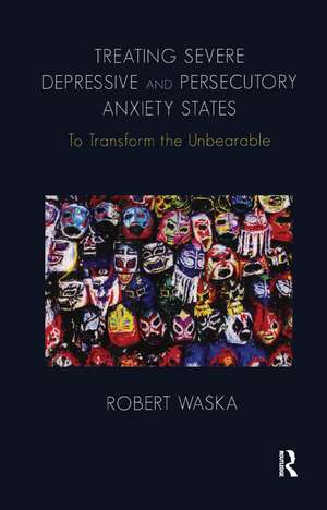 Treating Severe Depressive and Persecutory Anxiety States: To Transform the Unbearable de Robert Waska