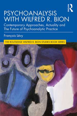 Psychoanalysis with Wilfred R. Bion: Contemporary Approaches, Actuality and The Future of Psychoanalytic Practice de François Lévy