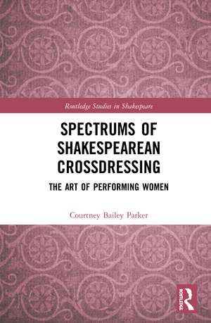 Spectrums of Shakespearean Crossdressing: The Art of Performing Women de Courtney Bailey Parker