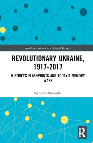 Revolutionary Ukraine, 1917-2017: History’s Flashpoints and Today’s Memory Wars de Myroslav Shkandrij