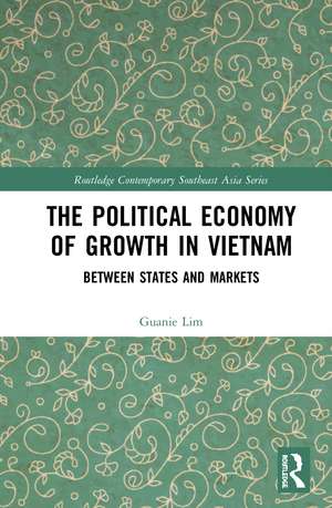 The Political Economy of Growth in Vietnam: Between States and Markets de Guanie Lim