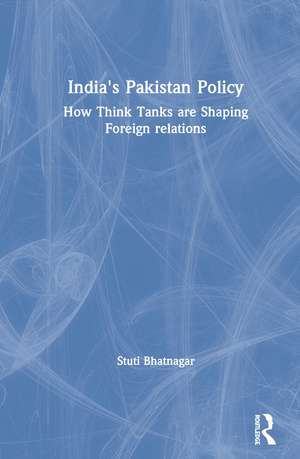 India's Pakistan Policy: How Think Tanks Are Shaping Foreign Relations de Stuti Bhatnagar