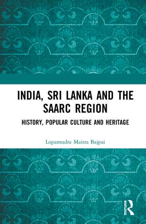 India, Sri Lanka and the SAARC Region: History, Popular Culture and Heritage de Lopamudra Maitra Bajpai