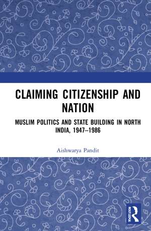 Claiming Citizenship and Nation: Muslim Politics and State Building in North India, 1947–1986 de Aishwarya Pandit