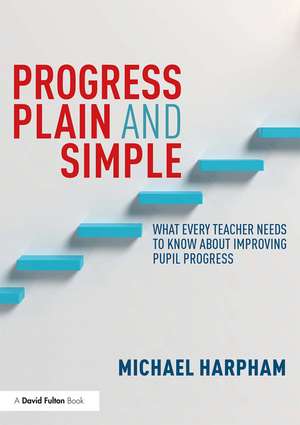 Progress Plain and Simple: What Every Teacher Needs To Know About Improving Pupil Progress de Michael Harpham