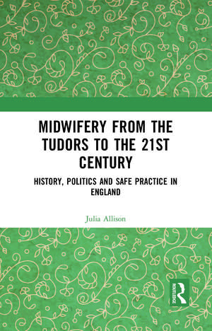 Midwifery from the Tudors to the 21st Century: History, Politics and Safe Practice in England de Julia Allison