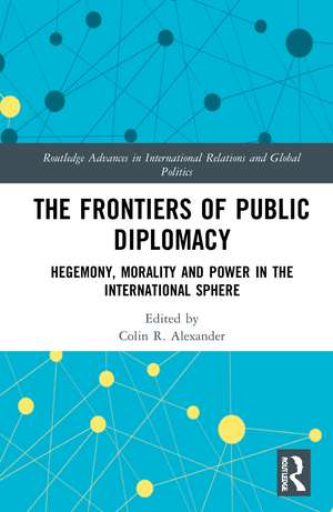 The Frontiers of Public Diplomacy: Hegemony, Morality and Power in the International Sphere de Colin Alexander