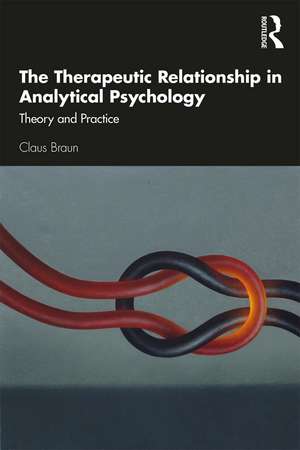 The Therapeutic Relationship in Analytical Psychology: Theory and Practice de Claus Braun