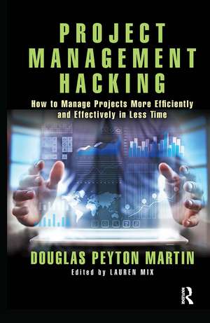 Project Management Hacking: How to Manage Projects More Efficiently and Effectively in Less Time de Douglas Martin