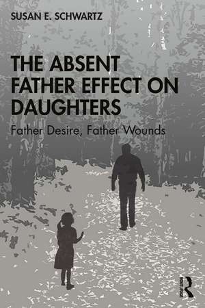 The Absent Father Effect on Daughters: Father Desire, Father Wounds de Susan E. Schwartz