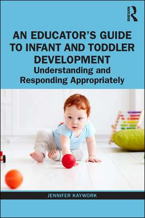 An Educator’s Guide to Infant and Toddler Development: Understanding and Responding Appropriately de Jennifer Kaywork