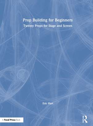 Prop Building for Beginners: Twenty Props for Stage and Screen de Eric Hart