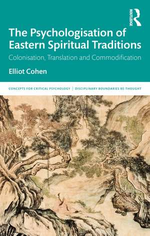 The Psychologisation of Eastern Spiritual Traditions: Colonisation, Translation and Commodification de Elliot Cohen