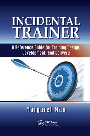 Incidental Trainer: A Reference Guide for Training Design, Development, and Delivery de Margaret Wan