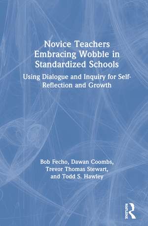 Novice Teachers Embracing Wobble in Standardized Schools: Using Dialogue and Inquiry for Self-Reflection and Growth de Bob Fecho