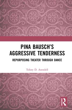 Pina Bausch’s Aggressive Tenderness: Repurposing Theater through Dance de Telory D. Arendell