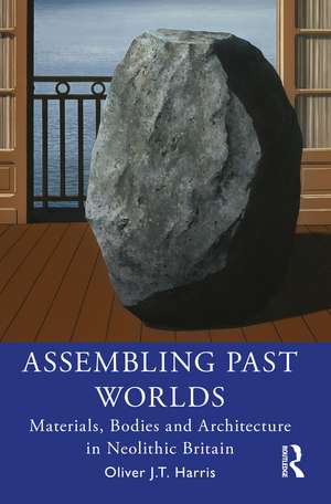 Assembling Past Worlds: Materials, Bodies and Architecture in Neolithic Britain de Oliver J.T. Harris