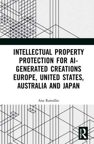 Intellectual Property Protection for AI-generated Creations: Europe, United States, Australia and Japan de Ana Ramalho