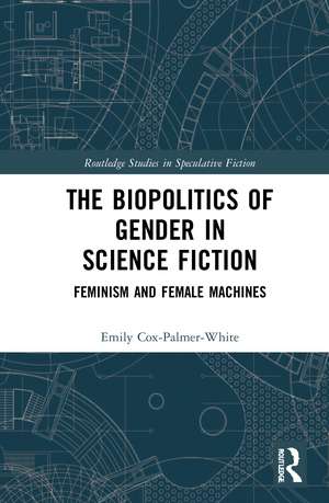 The Biopolitics of Gender in Science Fiction: Feminism and Female Machines de Emily Cox-Palmer-White