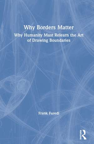 Why Borders Matter: Why Humanity Must Relearn the Art of Drawing Boundaries de Frank Furedi