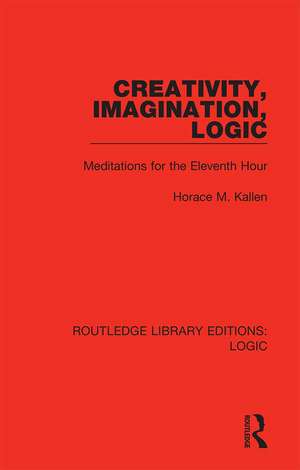 Creativity, Imagination, Logic: Meditations for the Eleventh Hour de Horace M. Kallen