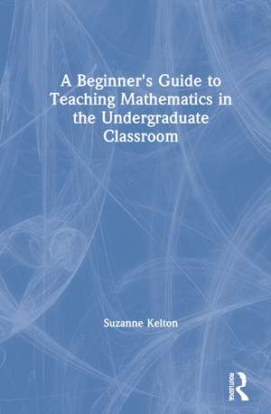 A Beginner's Guide to Teaching Mathematics in the Undergraduate Classroom de Suzanne Kelton