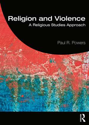 Religion and Violence: A Religious Studies Approach de Paul Powers