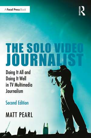 The Solo Video Journalist: Doing It All and Doing It Well in TV Multimedia Journalism de Matt Pearl