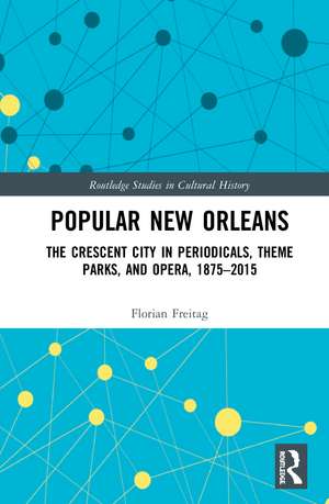 Popular New Orleans: The Crescent City in Periodicals, Theme Parks, and Opera, 1875–2015 de Florian Freitag