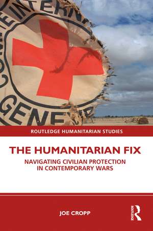 The Humanitarian Fix: Navigating Civilian Protection in Contemporary Wars de Joe Cropp