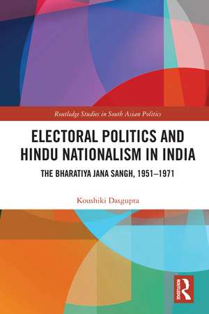 Electoral Politics and Hindu Nationalism in India: The Bharatiya Jana Sangh, 1951–1971 de Koushiki Dasgupta