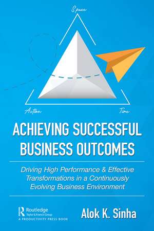 Achieving Successful Business Outcomes: Driving High Performance & Effective Transformations in a Continuously Evolving Business Environment de Alok Sinha