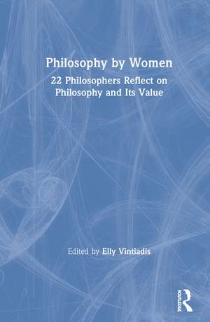 Philosophy by Women: 22 Philosophers Reflect on Philosophy and Its Value de Elly Vintiadis