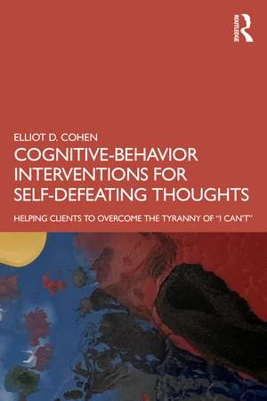 Cognitive Behavior Interventions for Self-Defeating Thoughts: Helping Clients to Overcome the Tyranny of “I Can’t” de Elliot Cohen